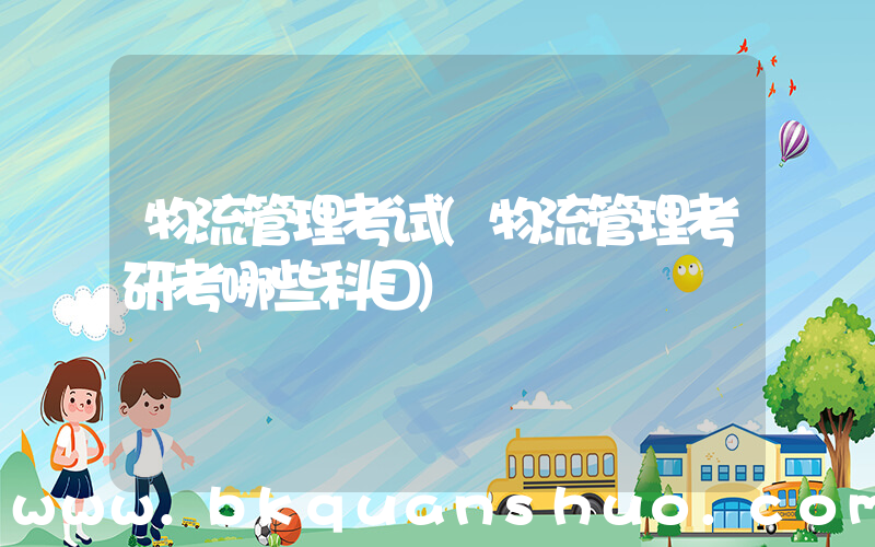 物流管理考试(物流管理考研考哪些科目)
