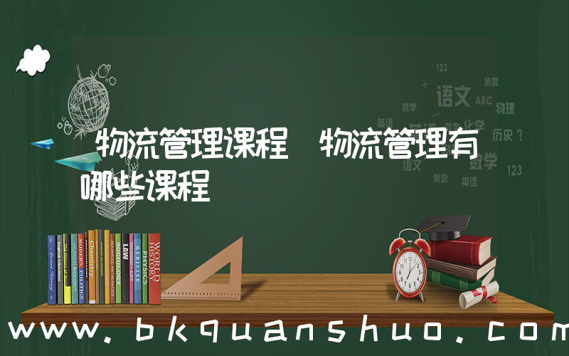 物流管理课程(物流管理有哪些课程)
