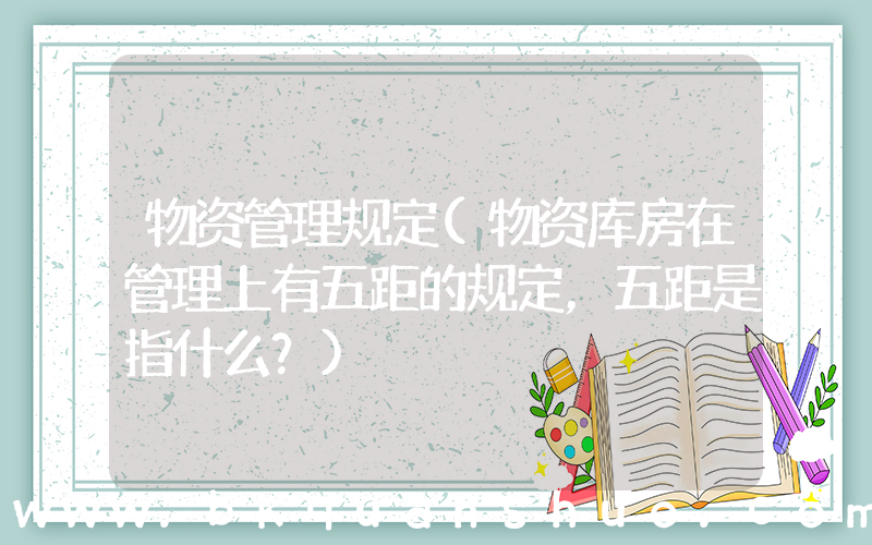 物资管理规定(物资库房在管理上有五距的规定，五距是指什么？)