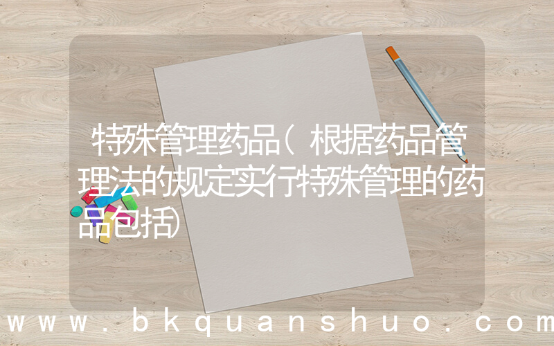 特殊管理药品(根据药品管理法的规定实行特殊管理的药品包括)