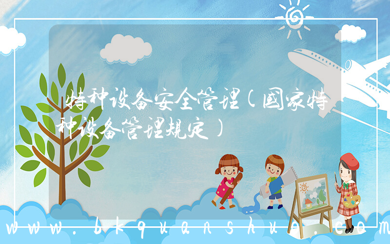 特种设备安全管理(国家特种设备管理规定)
