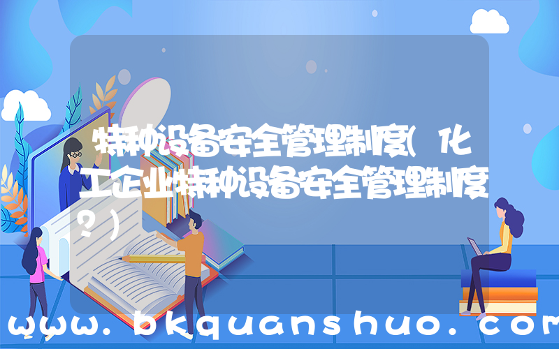 特种设备安全管理制度(化工企业特种设备安全管理制度？)