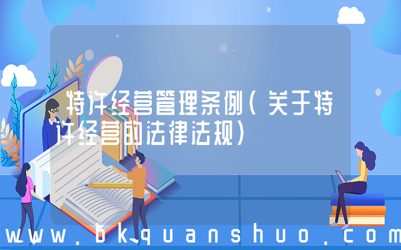 特许经营管理条例(关于特许经营的法律法规)