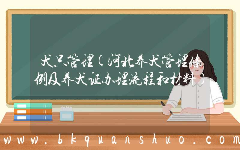 犬只管理(河北养犬管理条例及养犬证办理流程和材料)
