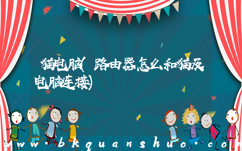 猫电脑(路由器怎么和猫及电脑连接)