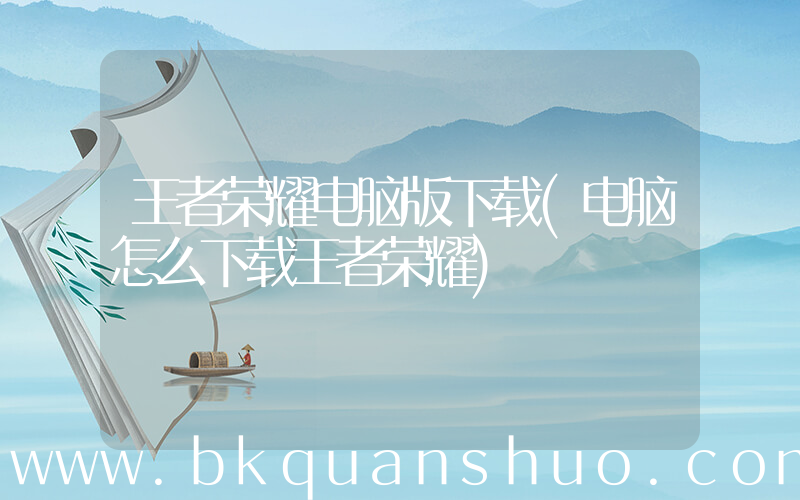 王者荣耀电脑版下载(电脑怎么下载王者荣耀)