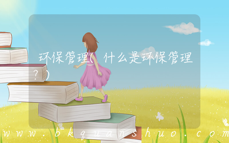 环保管理(什么是环保管理？)