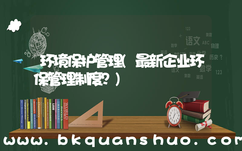 环境保护管理(最新企业环保管理制度？)