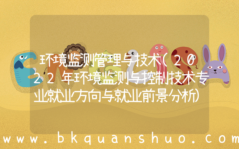 环境监测管理与技术(2022年环境监测与控制技术专业就业方向与就业前景分析)