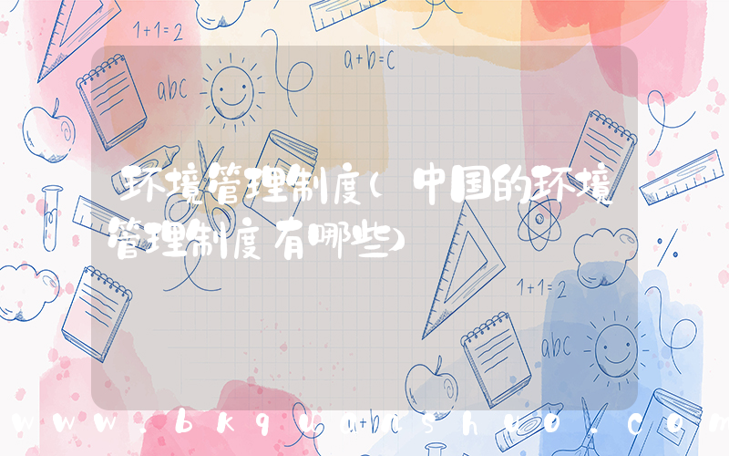环境管理制度(中国的环境管理制度有哪些)