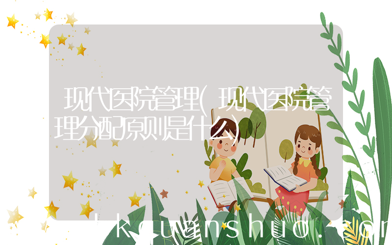 现代医院管理(现代医院管理分配原则是什么)