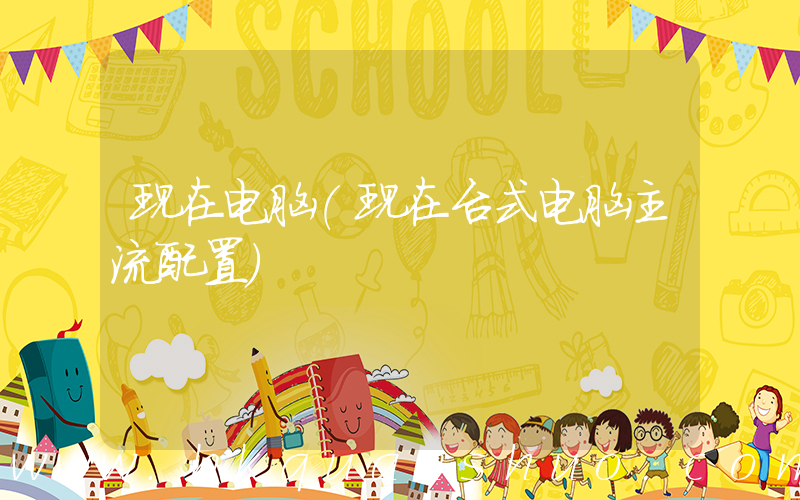 现在电脑(现在台式电脑主流配置)