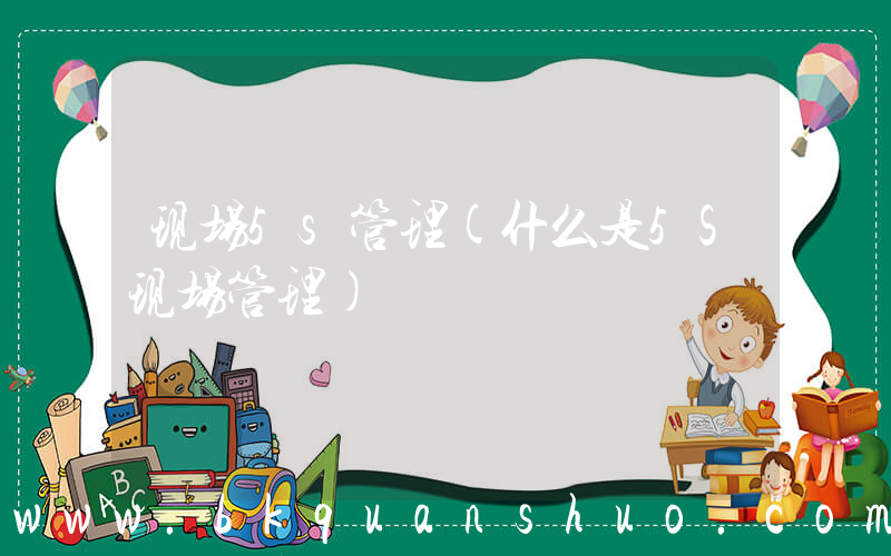 现场5s管理(什么是5S现场管理)