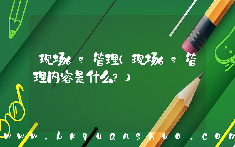 现场6s管理(现场6s管理内容是什么？)