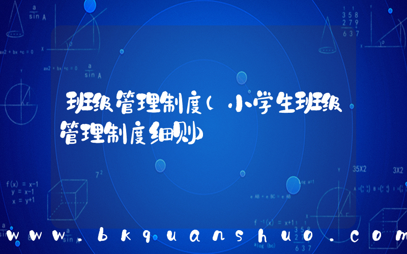 班级管理制度(小学生班级管理制度细则)
