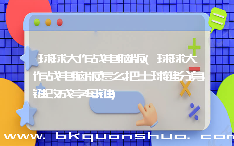 球球大作战电脑版(球球大作战电脑版怎么把土球键分身键改成字母键)