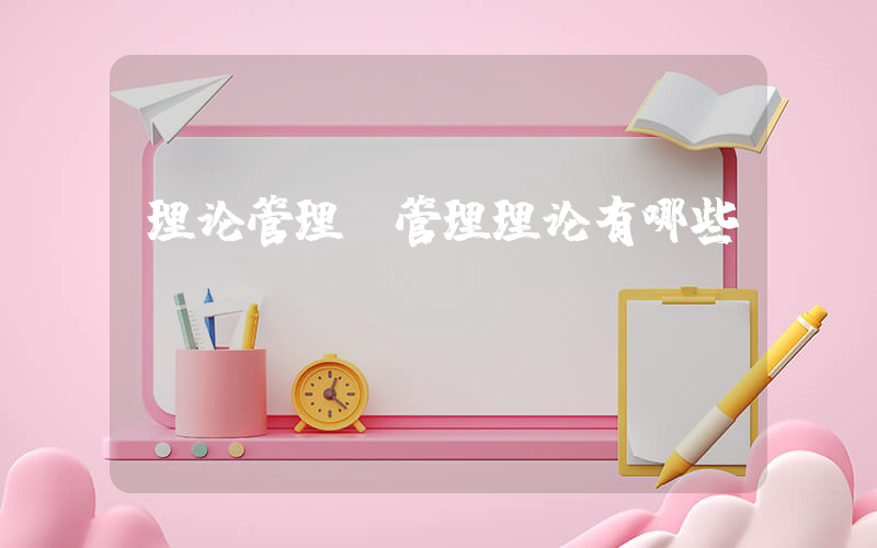 理论管理(管理理论有哪些)