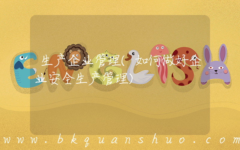 生产企业管理(如何做好企业安全生产管理)