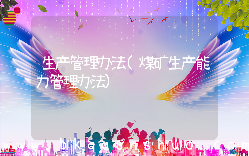 生产管理办法(煤矿生产能力管理办法)