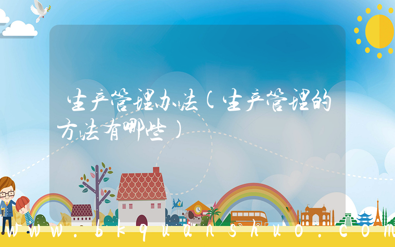 生产管理办法(生产管理的方法有哪些)