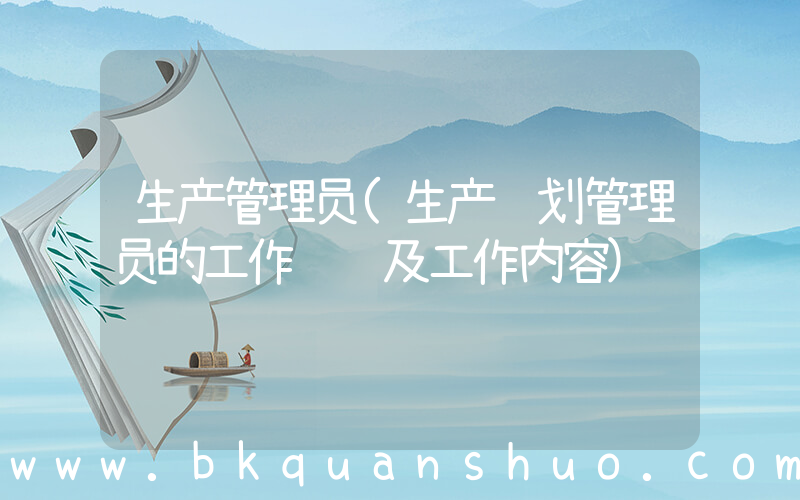 生产管理员(生产计划管理员的工作职责及工作内容)
