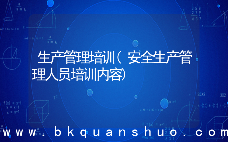 生产管理培训(安全生产管理人员培训内容)