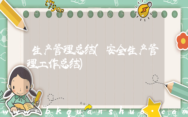 生产管理总结(安全生产管理工作总结)