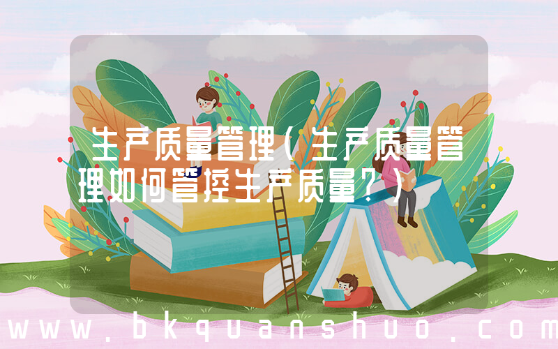 生产质量管理(生产质量管理如何管控生产质量？)