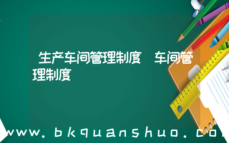 生产车间管理制度(车间管理制度)