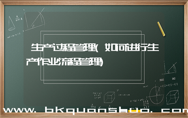 生产过程管理(如何进行生产作业流程管理)