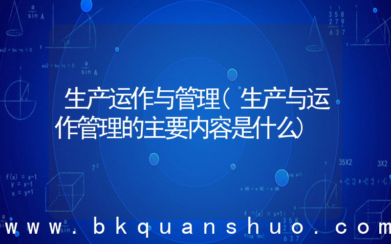 生产运作与管理(生产与运作管理的主要内容是什么)