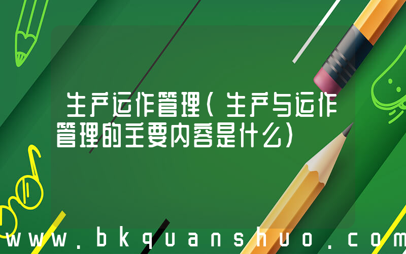 生产运作管理(生产与运作管理的主要内容是什么)