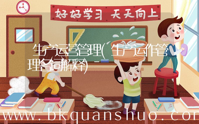 生产运营管理(生产运作管理名词解释)