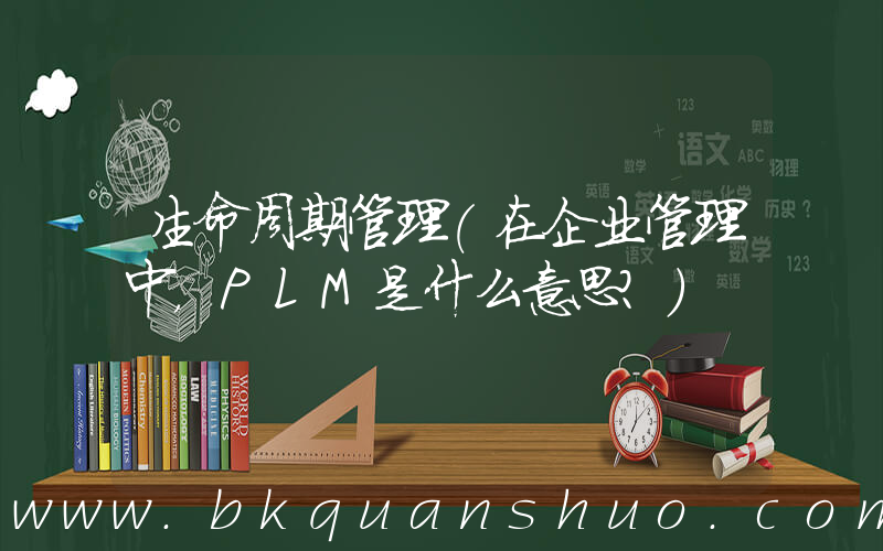 生命周期管理(在企业管理中，PLM是什么意思？)