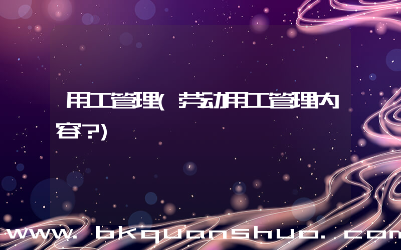 用工管理(劳动用工管理内容？)