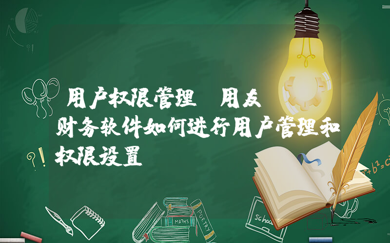 用户权限管理(用友ERP财务软件如何进行用户管理和权限设置)