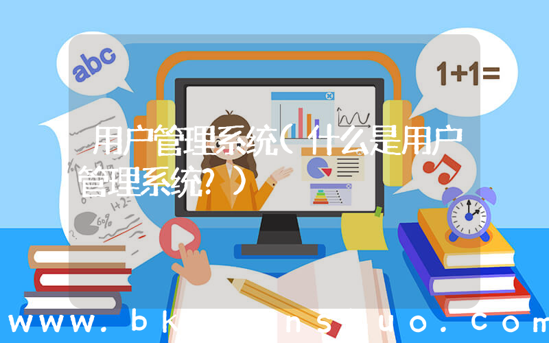 用户管理系统(什么是用户管理系统？)