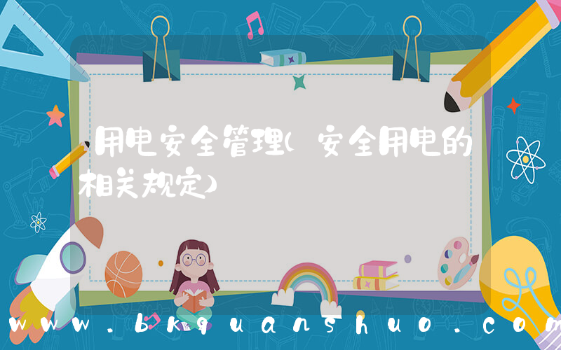 用电安全管理(安全用电的相关规定)