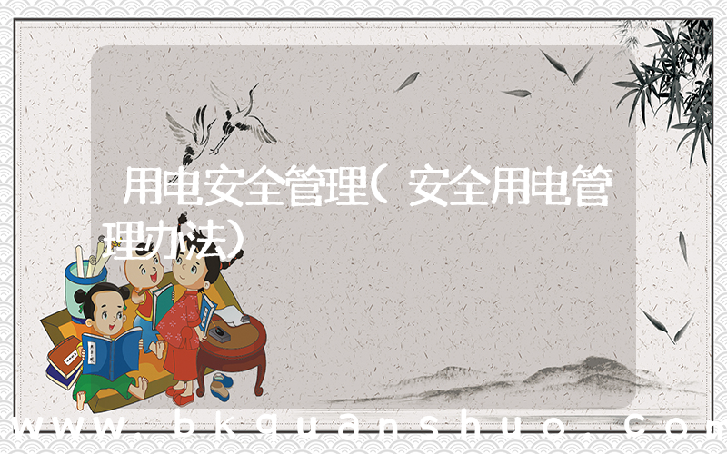 用电安全管理(安全用电管理办法)