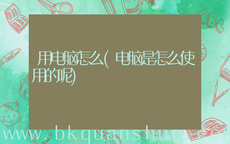用电脑怎么(电脑是怎么使用的呢)
