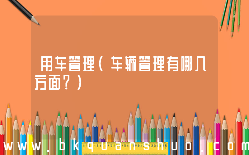 用车管理(车辆管理有哪几方面？)