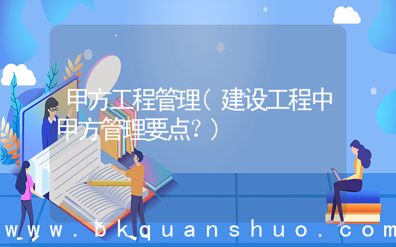 甲方工程管理(建设工程中甲方管理要点？)