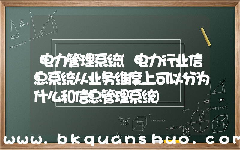 电力管理系统(电力行业信息系统从业务维度上可以分为什么和信息管理系统)