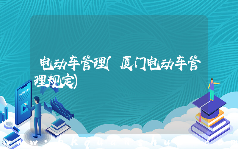 电动车管理(厦门电动车管理规定)