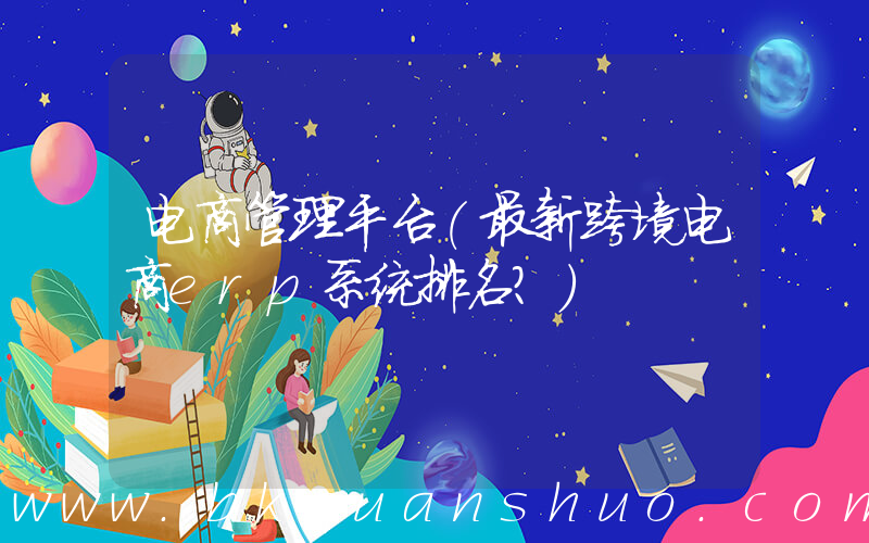 电商管理平台(最新跨境电商erp系统排名？)