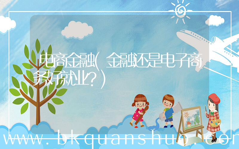 电商金融(金融还是电子商务好就业？)