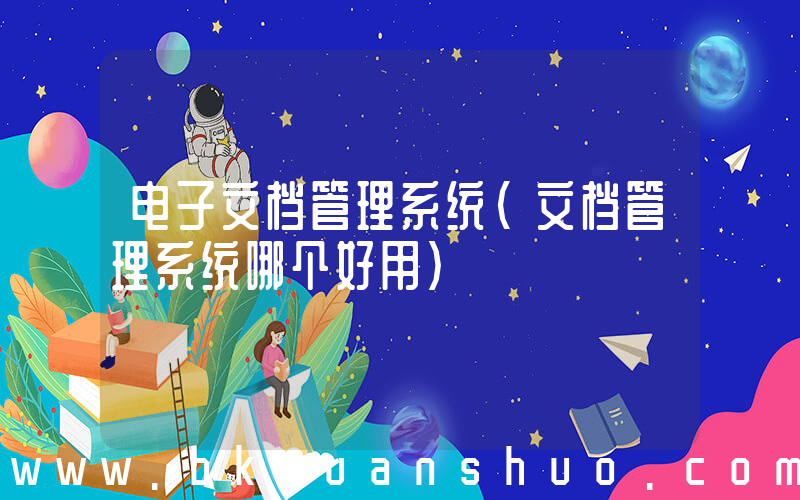 电子文档管理系统(文档管理系统哪个好用)