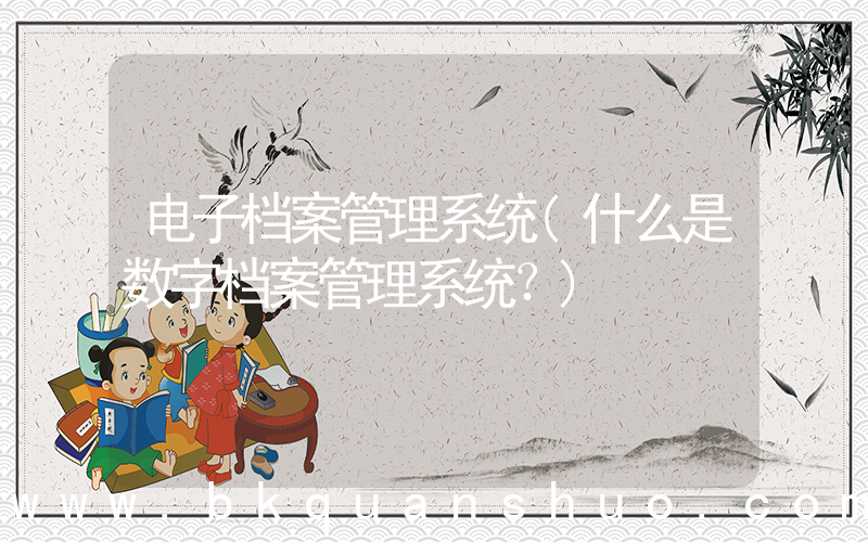 电子档案管理系统(什么是数字档案管理系统？)