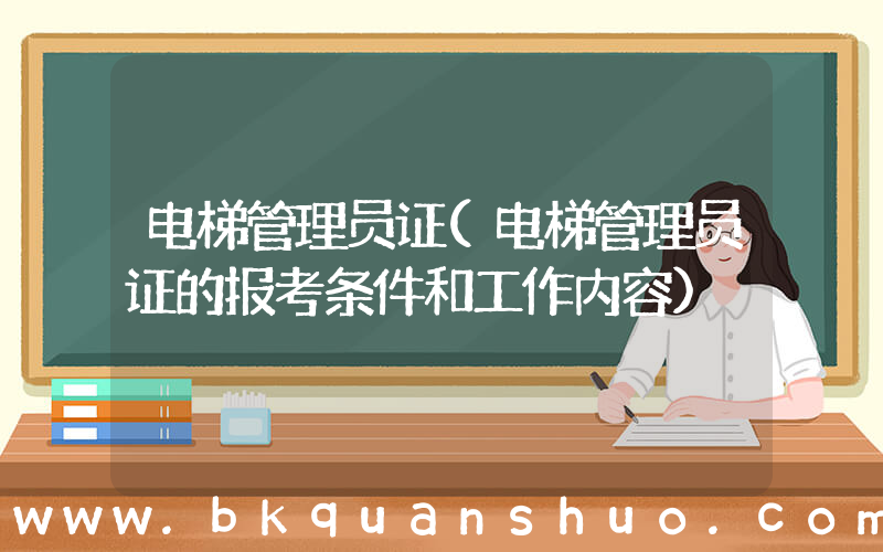 电梯管理员证(电梯管理员证的报考条件和工作内容)
