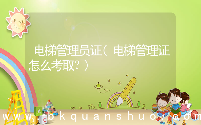 电梯管理员证(电梯管理证怎么考取？)